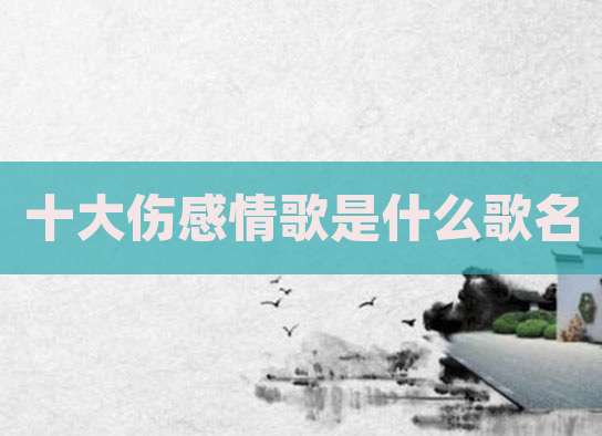 十大伤感情歌是什么歌名