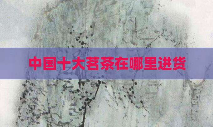 中国十大茗茶在哪里进货