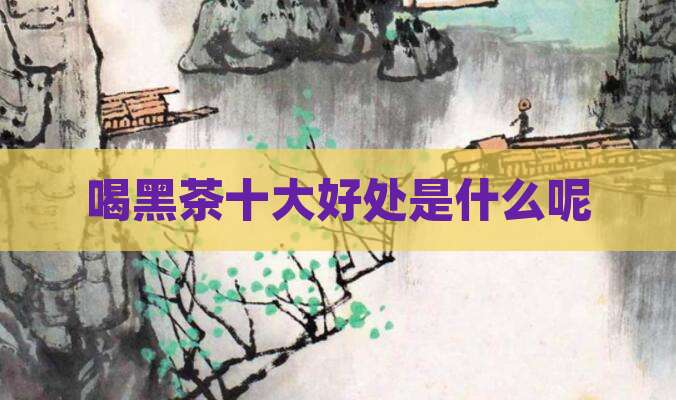 喝黑茶十大好处是什么呢