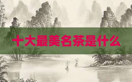 十大最美名茶是什么