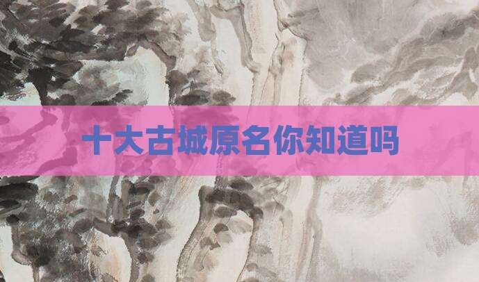 十大古城原名你知道吗