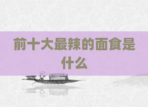 前十大最辣的面食是什么