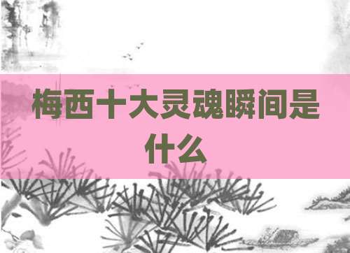 梅西十大灵魂瞬间是什么