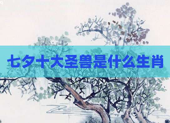 七夕十大圣兽是什么生肖