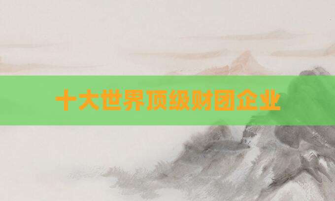 十大世界顶级财团企业