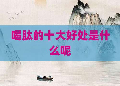 喝肽的十大好处是什么呢