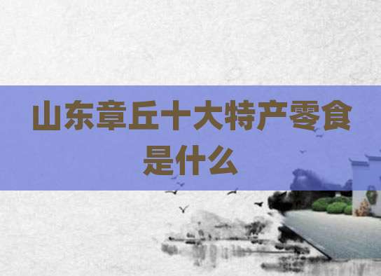 山东章丘十大特产零食是什么