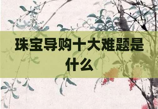 珠宝导购十大难题是什么
