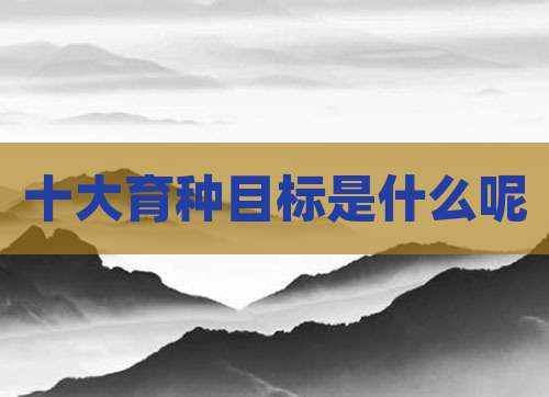 十大育种目标是什么呢