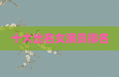 十大出名女演员排名