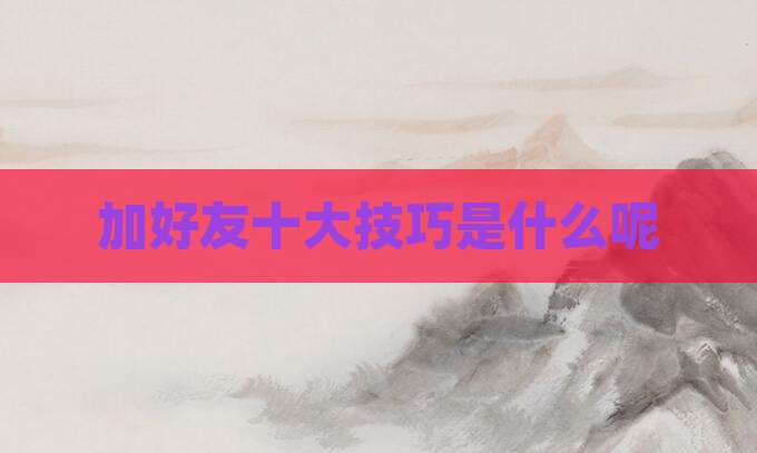 加好友十大技巧是什么呢