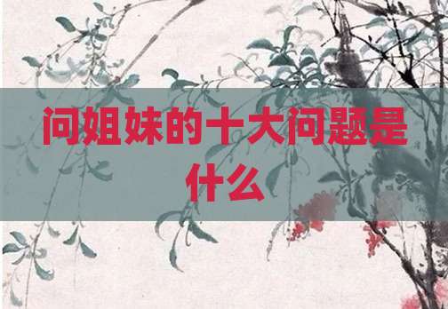 问姐妹的十大问题是什么