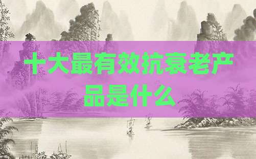 十大最有效抗衰老产品是什么