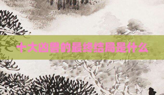 十大凶兽的最终结局是什么