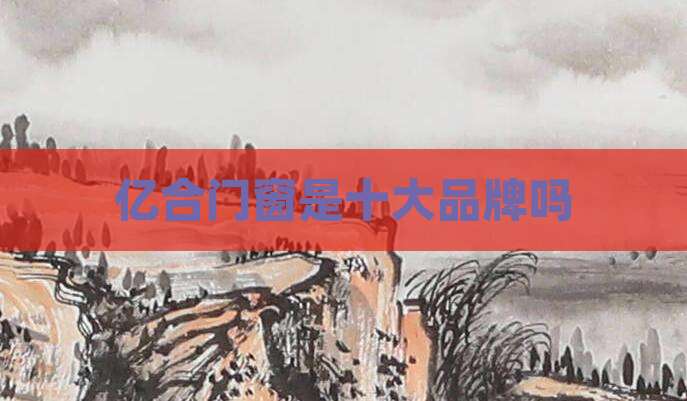 亿合门窗是十大品牌吗