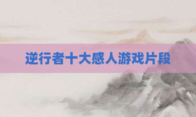 逆行者十大感人游戏片段