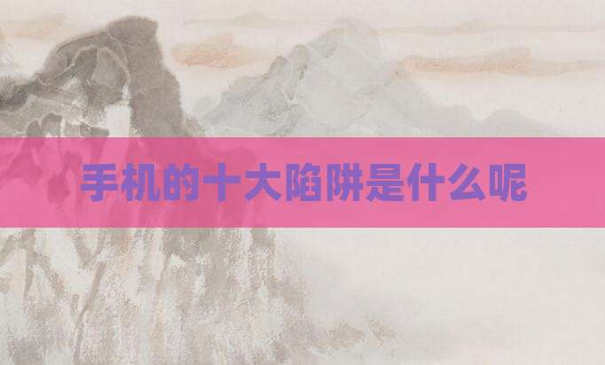 手机的十大陷阱是什么呢
