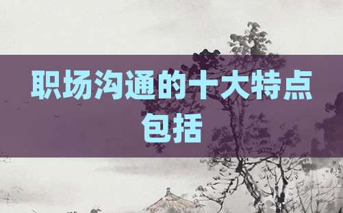 职场沟通的十大特点包括
