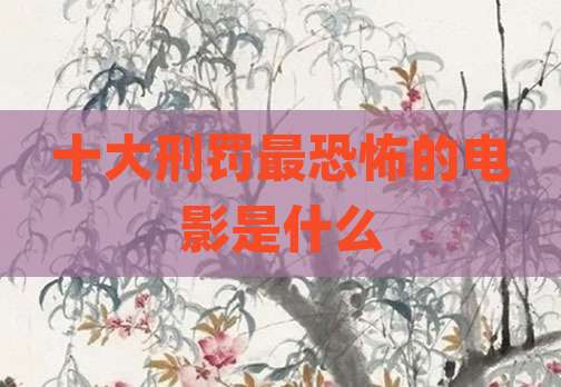 十大刑罚最恐怖的电影是什么