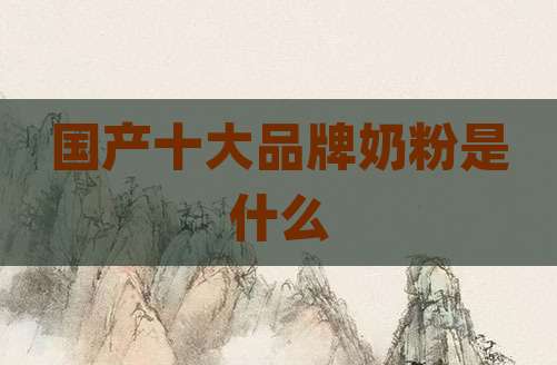 国产十大品牌奶粉是什么