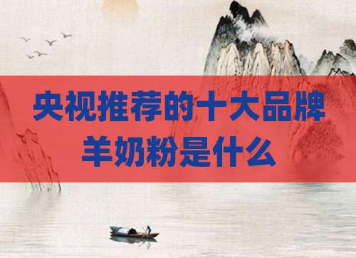 央视推荐的十大品牌羊奶粉是什么