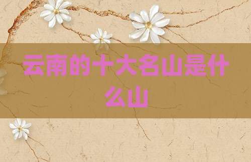 云南的十大名山是什么山