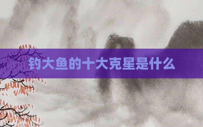 钓大鱼的十大克星是什么