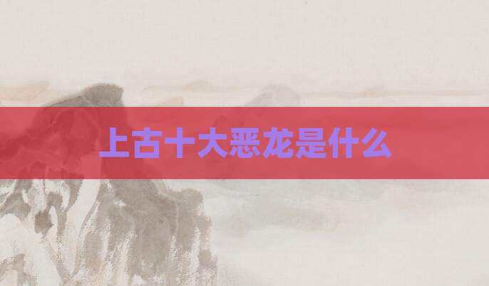上古十大恶龙是什么