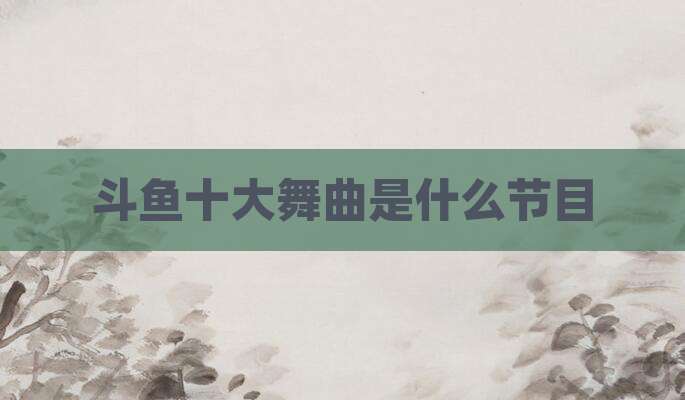 斗鱼十大舞曲是什么节目