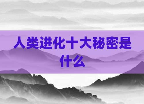 人类进化十大秘密是什么
