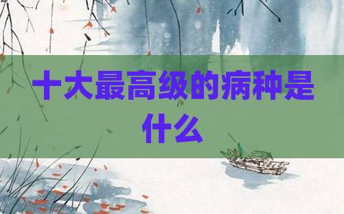 十大最高级的病种是什么