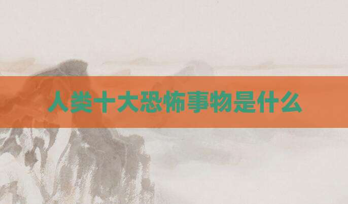 人类十大恐怖事物是什么