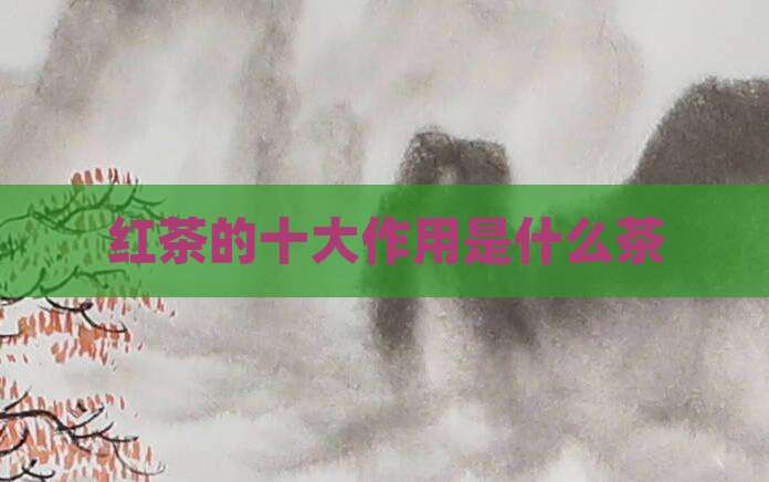 红茶的十大作用是什么茶