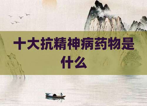 十大抗精神病药物是什么