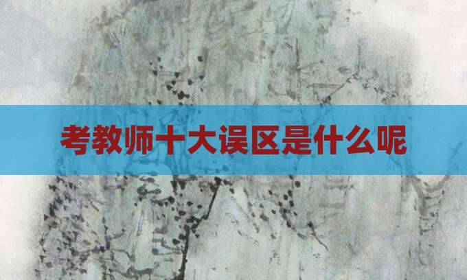考教师十大误区是什么呢