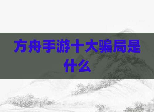 方舟手游十大骗局是什么