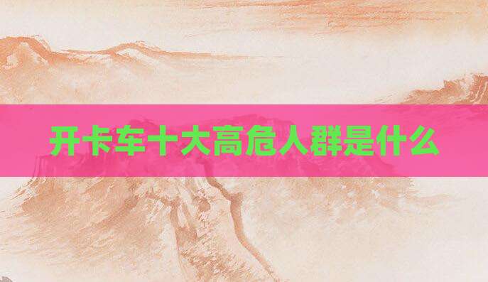 开卡车十大高危人群是什么