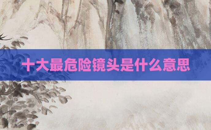 十大最危险镜头是什么意思