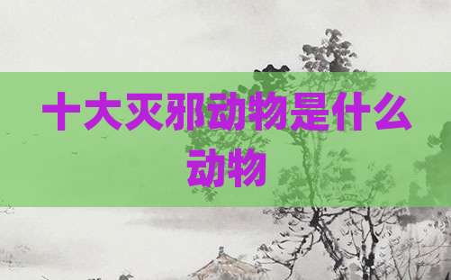 十大灭邪动物是什么动物