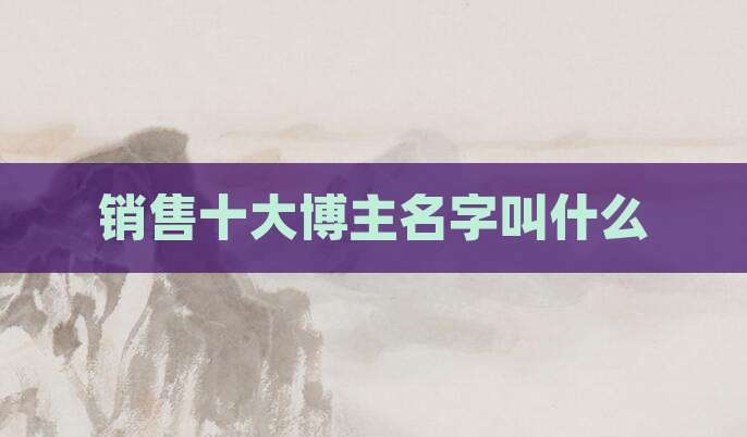 销售十大博主名字叫什么