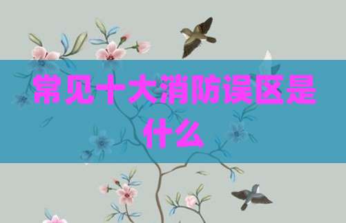 常见十大消防误区是什么