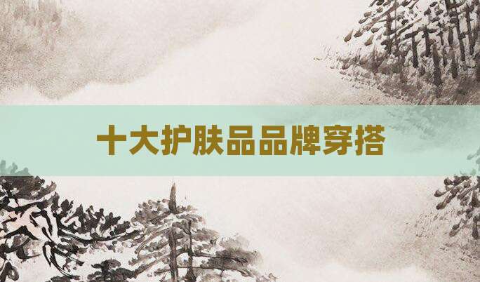 十大护肤品品牌穿搭