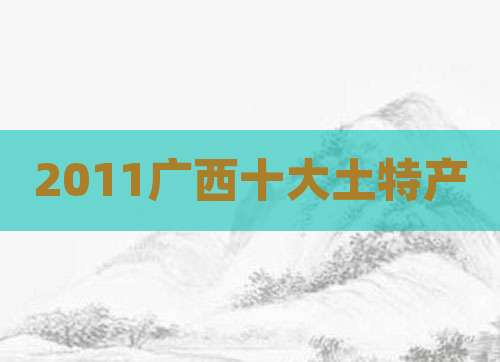 2011广西十大土特产