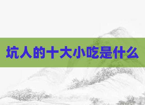坑人的十大小吃是什么