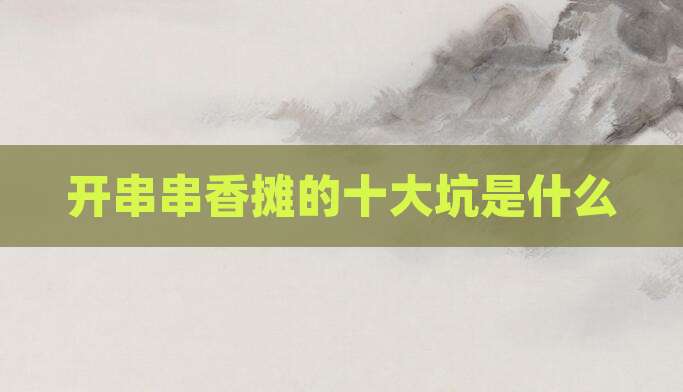 开串串香摊的十大坑是什么