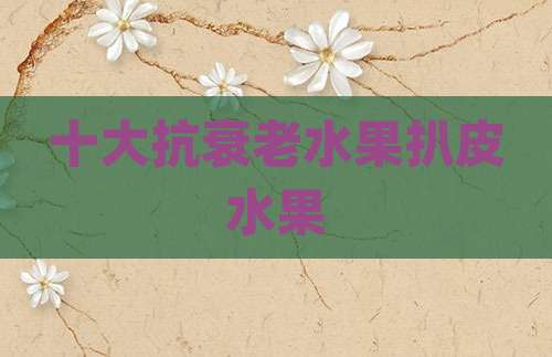 十大抗衰老水果扒皮水果