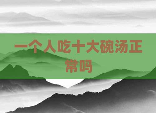 一个人吃十大碗汤正常吗
