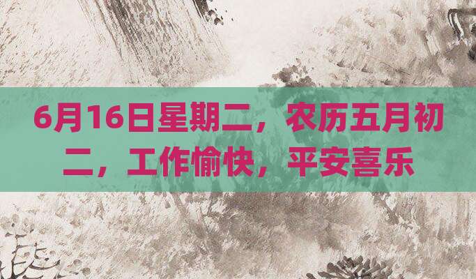 6月16日星期二，农历五月初二，工作愉快，平安喜乐