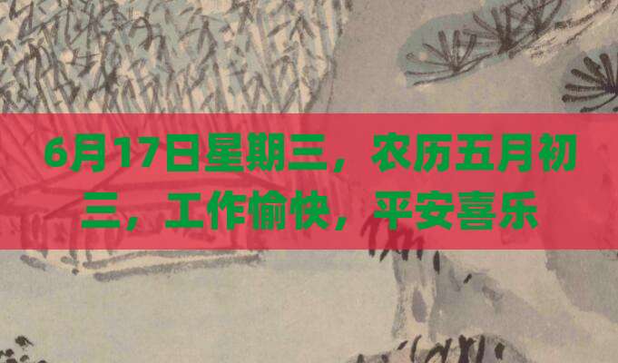 6月17日星期三，农历五月初三，工作愉快，平安喜乐