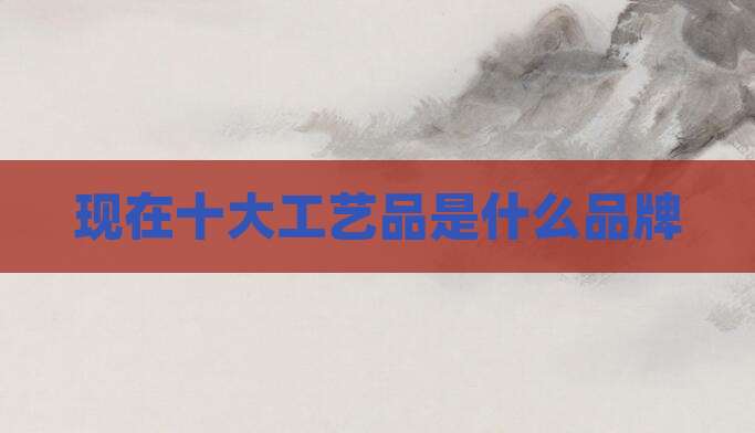 现在十大工艺品是什么品牌